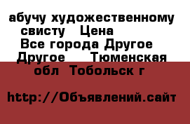 абучу художественному свисту › Цена ­ 1 000 - Все города Другое » Другое   . Тюменская обл.,Тобольск г.